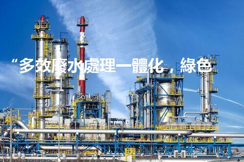 “多效廢水處理一體化，綠色環(huán)保新篇章！”